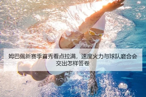 姆巴佩新赛季首秀看点拉满，速度火力与球队磨合会交出怎样答卷 | bet365
