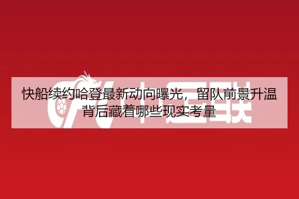 快船续约哈登最新动向曝光，留队前景升温背后藏着哪些现实考量（bet365）