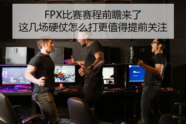 FPX比赛赛程前瞻来了 这几场硬仗怎么打更值得提前关注（bet365）